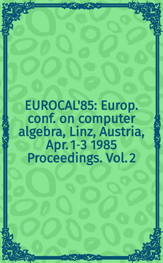 EUROCAL'85 : Europ. conf. on computer algebra, Linz, Austria, Apr. 1-3 1985 Proceedings. Vol. 2 : Research contributions