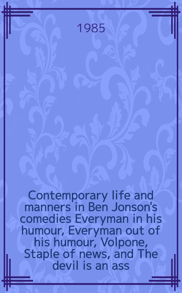 Contemporary life and manners in Ben Jonson's comedies Everyman in his humour, Everyman out of his humour, Volpone, Staple of news, and The devil is an ass