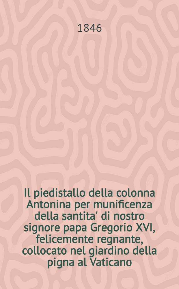 Il piedistallo della colonna Antonina per munificenza della santita' di nostro signore papa Gregorio XVI, felicemente regnante, collocato nel giardino della pigna al Vaticano