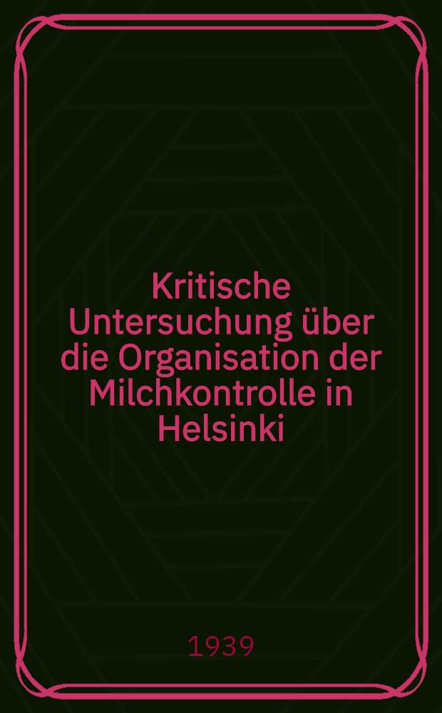 Kritische Untersuchung über die Organisation der Milchkontrolle in Helsinki (Helsingfors) mit besonderer Berücksichtigung der dem Kontrollsystem angegliederten hygienischen Erzeugungskontrolle und deren Ergebnisse : Inaug.-Diss. zur Erlangung des Grades eines Doktors de Veterinärmedizin an der ... Univ. in Berlin