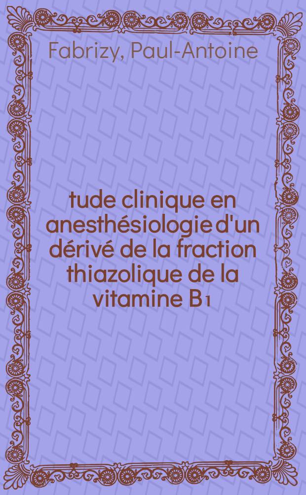 &Eacute;tude clinique en anesth&eacute;siologie d'un d&eacute;riv&eacute; de la fraction thiazolique de la vitamine B₁ (l'&eacute;thane disulfonate de m&eacute;thyl-4B-chlor&eacute;thyl-5-thiazole), appel&eacute; conventionnellement S.C.T.Z. : (Travail portant sur 100 cas) : Th&egrave;se pour le doctorat en m&eacute;d. (dipl&ocirc;me d'&Eacute;tat)