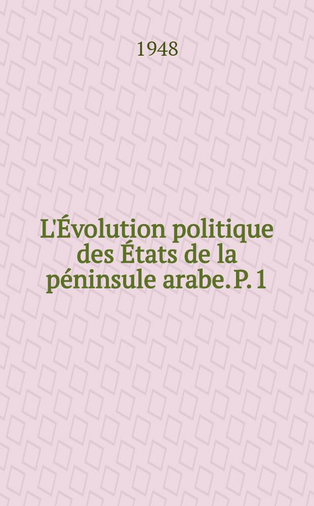L'&Eacute;volution politique des &Eacute;tats de la p&eacute;ninsule arabe. P. 1 : Le pays et les hommes