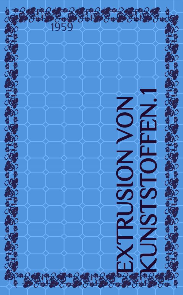 Extrusion von Kunststoffen. [1] : Scheckenpressen für Kunststoffe