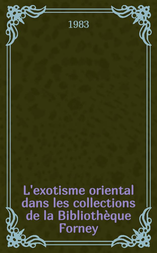 L'exotisme oriental dans les collections de la Bibliothèque Forney : Catalogue de l'Expos., Ville de Paris, Bibl. Forney, du 14 janv. au 19 mars 1983
