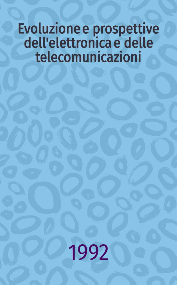 Evoluzione e prospettive dell'elettronica e delle telecomunicazioni : A ricordo del prof. Mario Boella : Atti della Giornata di studio tenutasi presso il Politecnico di Torino, 11 febbr. 1991