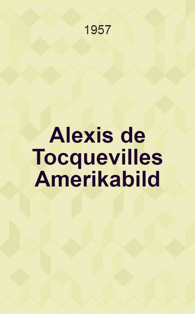 Alexis de Tocquevilles Amerikabild : Genetische Untersuchungen über Zusammenhänge mit der zeitgenössischen, insbesondere der englischen Amerika - Interpretation