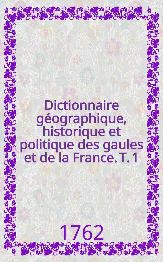 Dictionnaire g&eacute;ographique, historique et politique des gaules et de la France. T. 1 : [A - B]