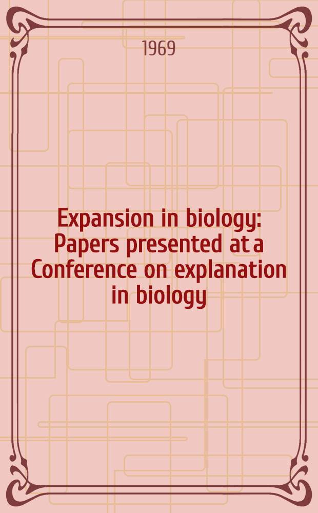 Expansion in biology : Papers presented at a Conference on explanation in biology: historical, philosophical and scientific aspects, held at Monterey, Calif. in June 1968