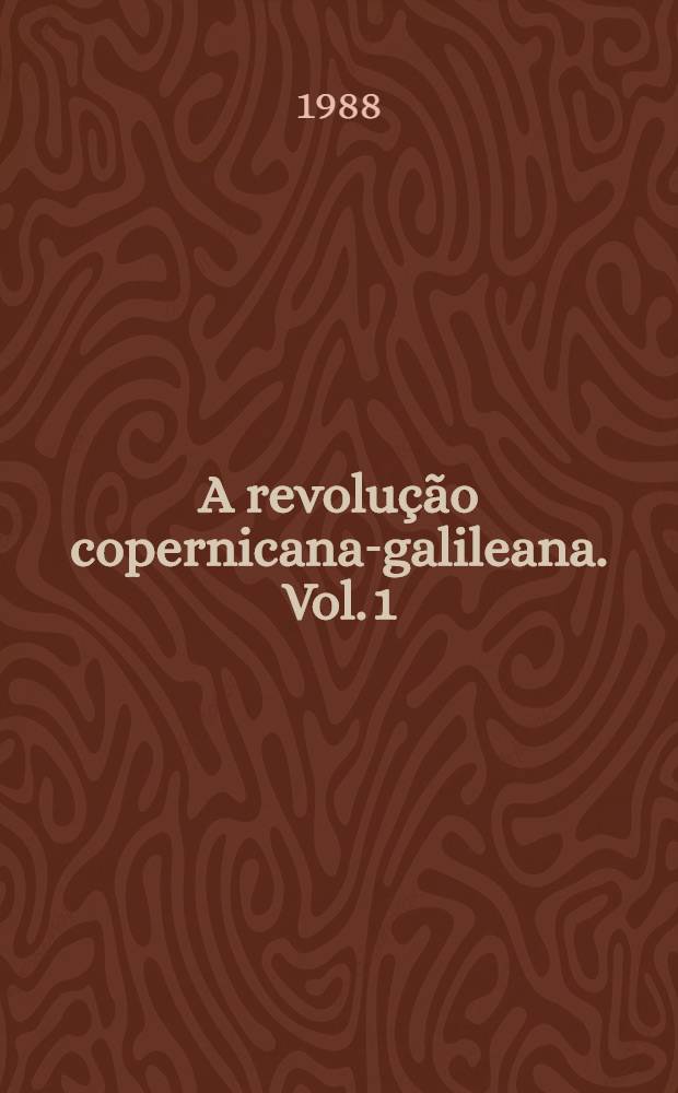 A revolução copernicana-galileana. Vol. 1 : Astronomia e cosmologia pré-galileana