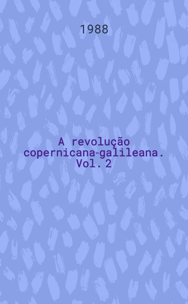 A revolução copernicana-galileana. Vol. 2 : Revolução galileana