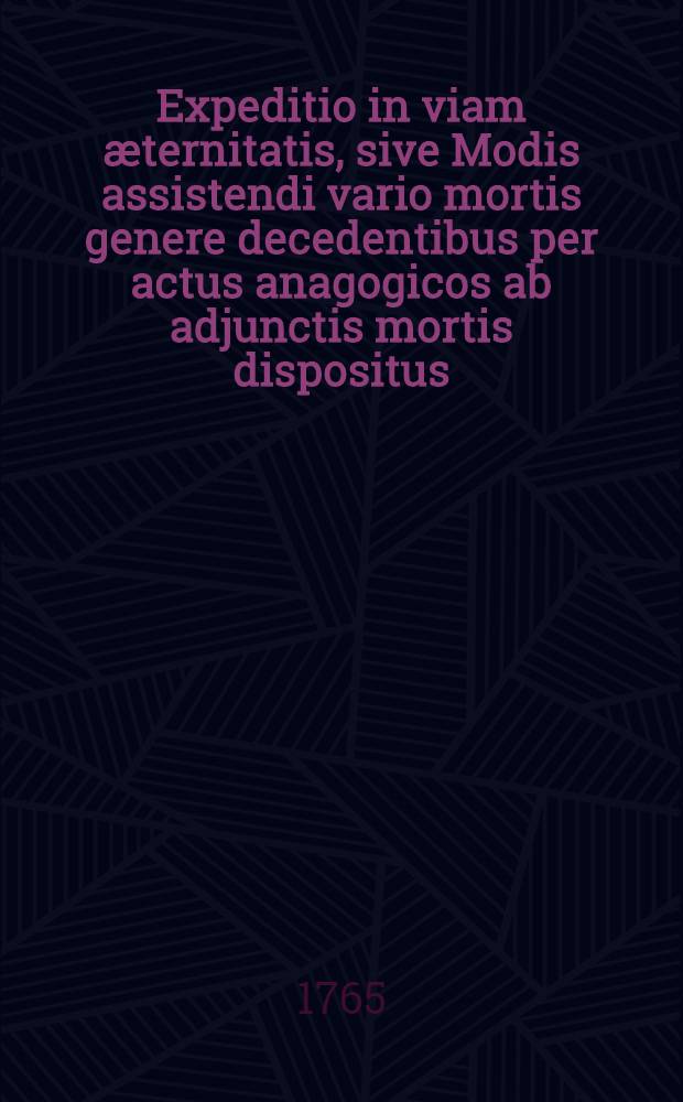 Expeditio in viam æternitatis, sive Modis assistendi vario mortis genere decedentibus per actus anagogicos ab adjunctis mortis dispositus