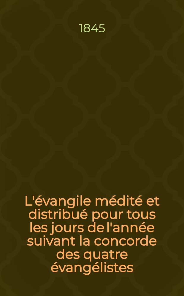 L'&eacute;vangile m&eacute;dit&eacute; et distribu&eacute; pour tous les jours de l'ann&eacute;e suivant la concorde des quatre &eacute;vang&eacute;listes