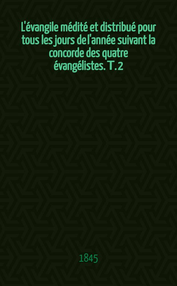 L'&eacute;vangile m&eacute;dit&eacute; et distribu&eacute; pour tous les jours de l'ann&eacute;e suivant la concorde des quatre &eacute;vang&eacute;listes. Т. 2 : Mediations CLXXIII-CCCLX