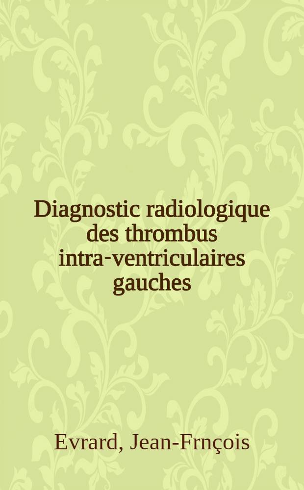 Diagnostic radiologique des thrombus intra-ventriculaires gauches : À propos de deux cas : Thèse ... par Jean-François Évrard ..