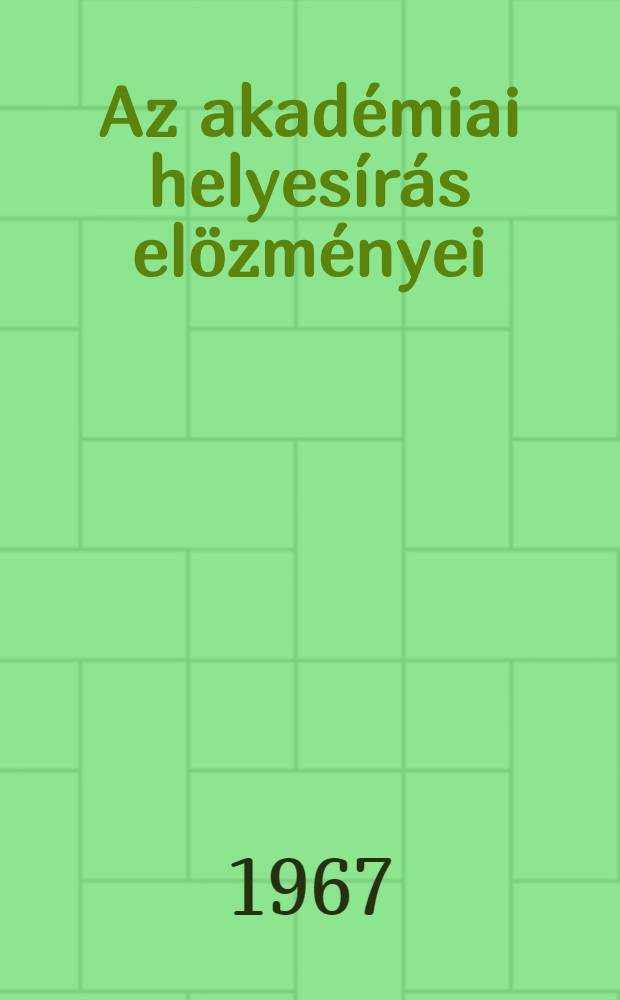 Az akadémiai helyesírás elözményei : Helyesírásunk alakítására irányuló tu datos törekvések 1772 és 1832 között