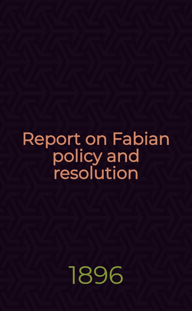 Report on Fabian policy and resolution : Presented by the Fabian society to the International socialist workers and trade union congress, London 1896
