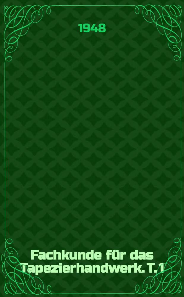 Fachkunde für das Tapezierhandwerk. T. 1 : Werkstoffe, Werkzeuge und Maschinen