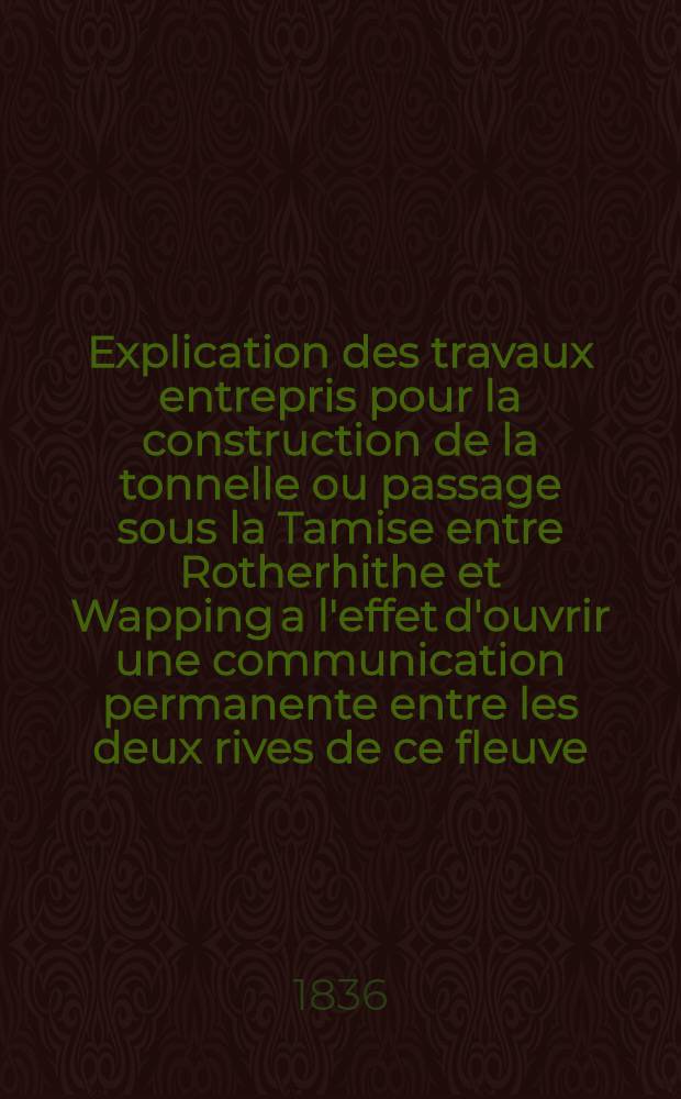 Explication des travaux entrepris pour la construction de la tonnelle ou passage sous la Tamise entre Rotherhithe et Wapping a l'effet d'ouvrir une communication permanente entre les deux rives de ce fleuve