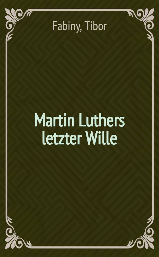 Martin Luthers letzter Wille : Das Testament des Reformators u. seine Geschichte