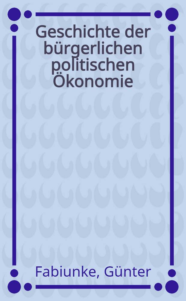 Geschichte der bürgerlichen politischen Ökonomie : Anschauungsmaterial für Lehre u. Studium