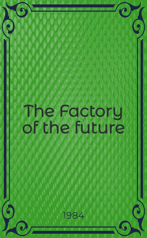 The Factory of the future : A conf. on the manufacturing revolution, the arguments for and against robots a. intelligent machines in manufacturing processes