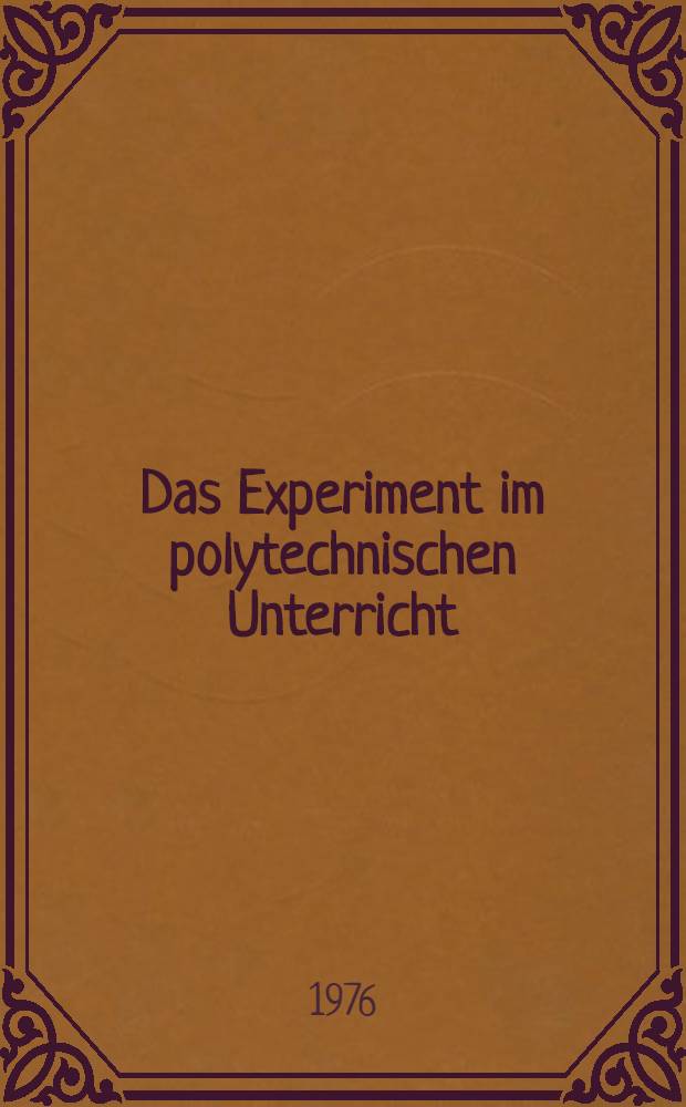 Das Experiment im polytechnischen Unterricht : Beiträge der Arbeitsgruppe: "Das Experiment im polytechnischen Unterricht, vorgetragen auf der II. Konferenz "Sozialistische Produktion - Allgemeinbildung - Persönlichkeit" veranstaltet von der Sekt. Polytechnik der Martin-Luther-Univ.