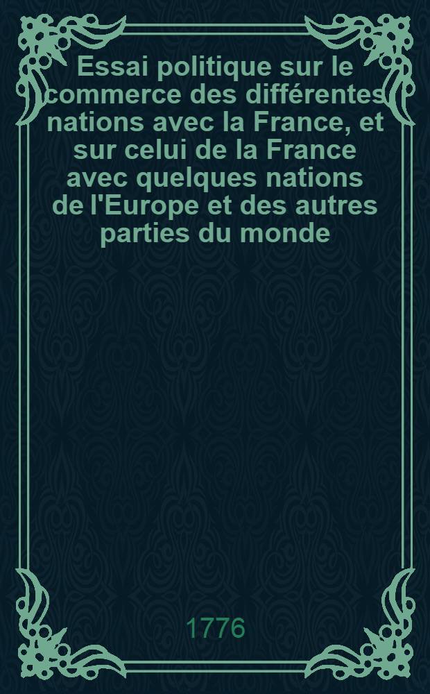 Essai politique sur le commerce des différentes nations avec la France, et sur celui de la France avec quelques nations de l'Europe et des autres parties du monde