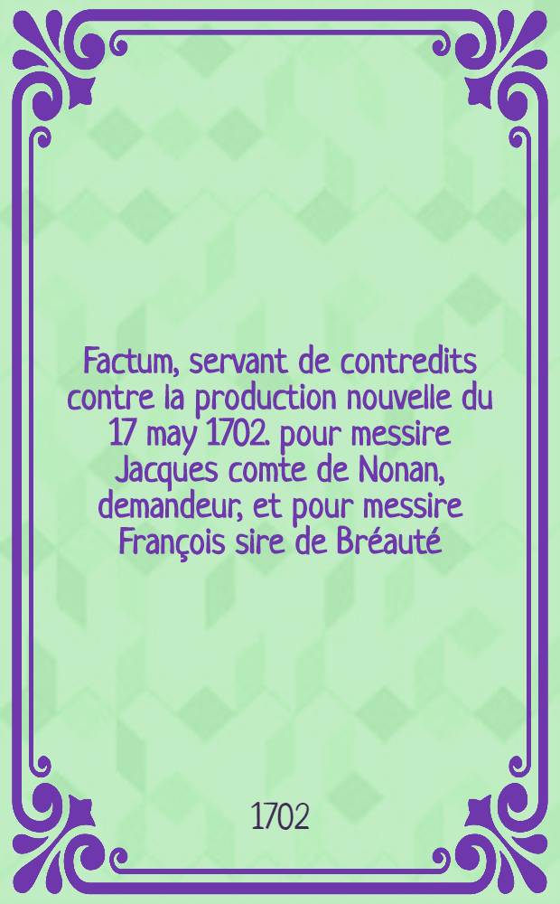 Factum, servant de contredits contre la production nouvelle du 17 may 1702. pour messire Jacques comte de Nonan, demandeur, et pour messire François sire de Bréauté, chevalier, marquis dudit lieu, intervenant, adhérant aux conclusions du sieur de Nonan, & demandeur, contre messire Jean-Loüis Mario comte de Fiesque, défendeur