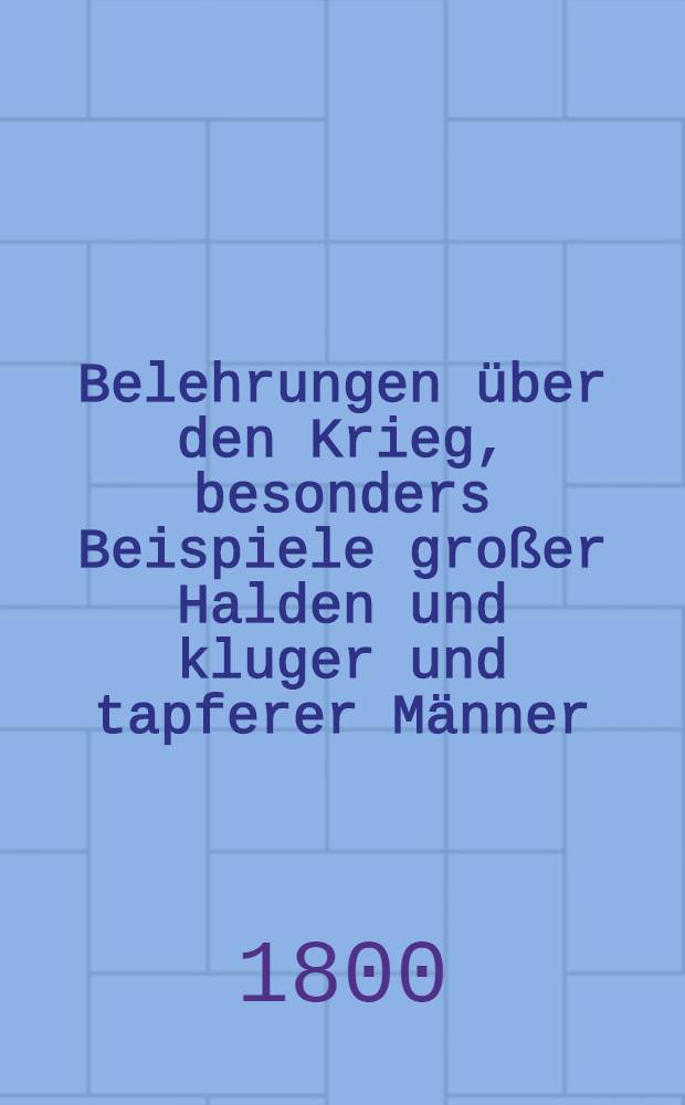 Belehrungen über den Krieg, besonders Beispiele großer Halden und kluger und tapferer Männer : Mit Anmerkungen. [2] : Folge der Belehrungen über den Krieg ...