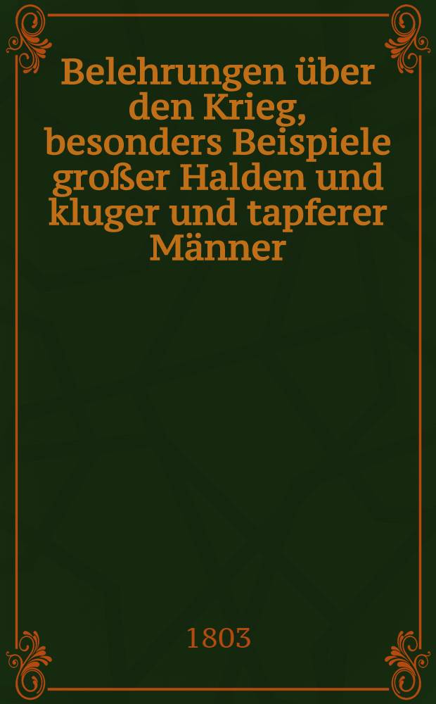 Belehrungen über den Krieg, besonders Beispiele großer Halden und kluger und tapferer Männer : Mit Anmerkungen. [3] : Zweite und letzte Folge der Belehrungen über den Krieg ...
