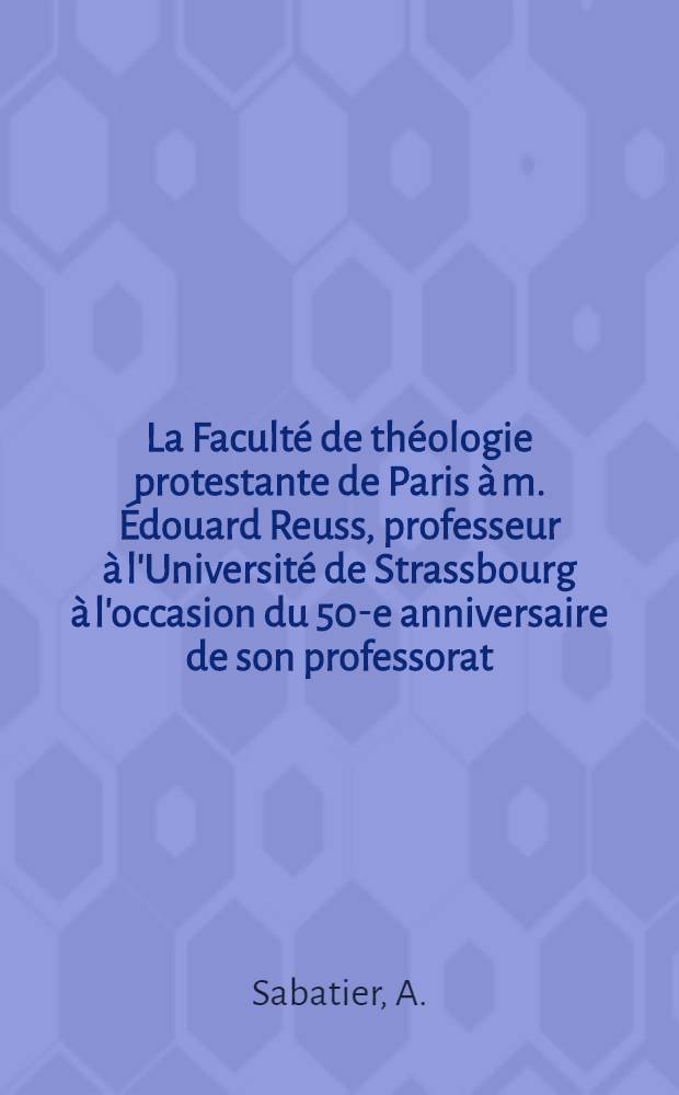 La Faculté de théologie protestante de Paris à m. Édouard Reuss, professeur à l'Université de Strassbourg à l'occasion du 50-e anniversaire de son professorat; Mémoire sur la notion hébraïque de l'esprit / Par A. Sabatier