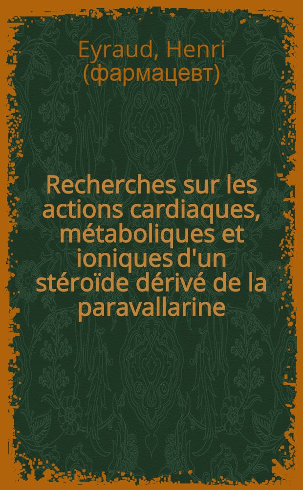 Recherches sur les actions cardiaques, métaboliques et ioniques d'un stéroïde dérivé de la paravallarine : 1-e thèse présentée ... à la Faculté des sciences de Paris ..
