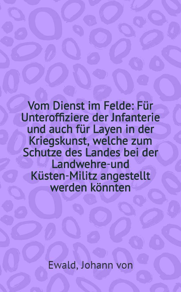 Vom Dienst im Felde : Für Unteroffiziere der Jnfanterie und auch für Layen in der Kriegskunst, welche zum Schutze des Landes bei der Landwehren- und Küsten-Militz angestellt werden könnten