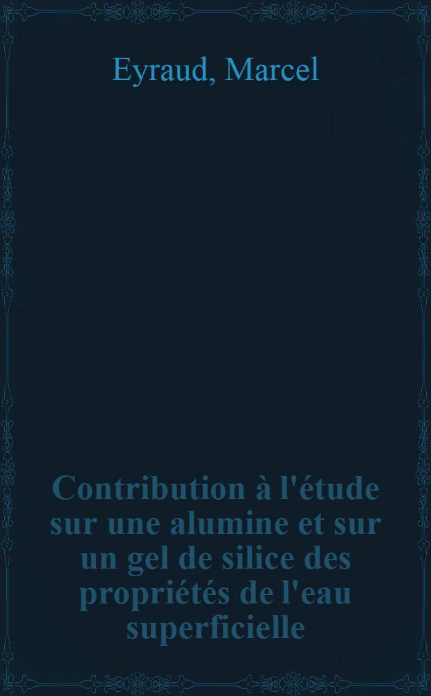Contribution à l'étude sur une alumine et sur un gel de silice des propriétés de l'eau superficielle: 1-re thèse; Propositions données par la Faculté: 2-e thèse: Thèses présentées à la Faculté des sciences de l'Univ. de Lyon ... / par Marcel Eyraud ..