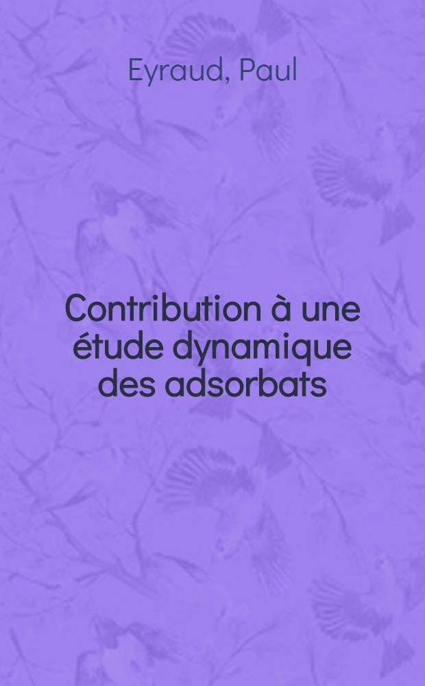Contribution à une étude dynamique des adsorbats: 1-re thèse; Propositions données par la Faculté: 2-e thèse: Thèses présentées à la Faculté des sciences de l'Univ. de Lyon ... / par Paul Eyraud ..