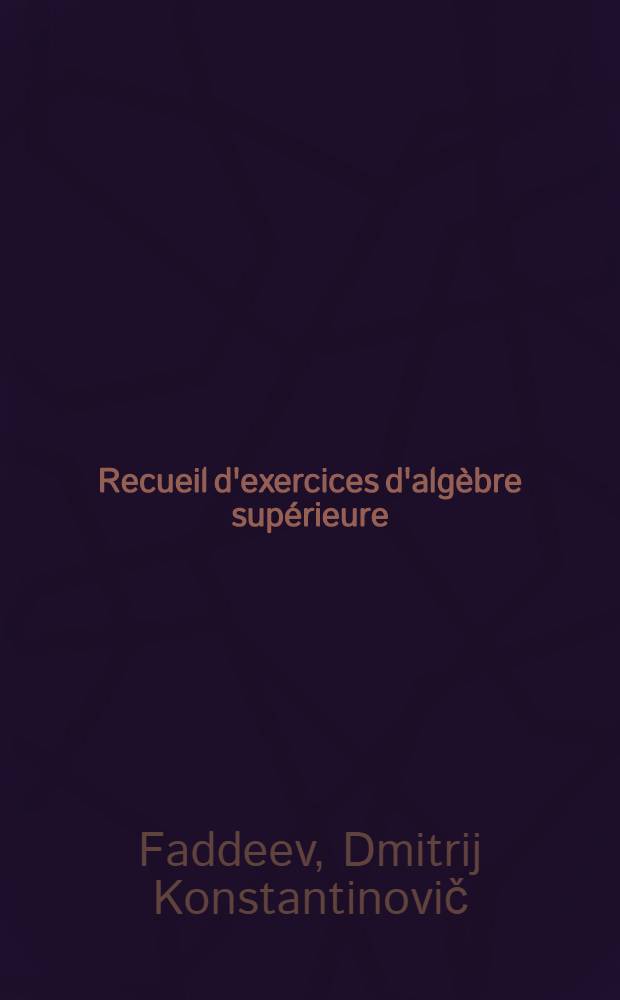 Recueil d'exercices d'alg&egrave;bre sup&eacute;rieure : Trad. du russe ...