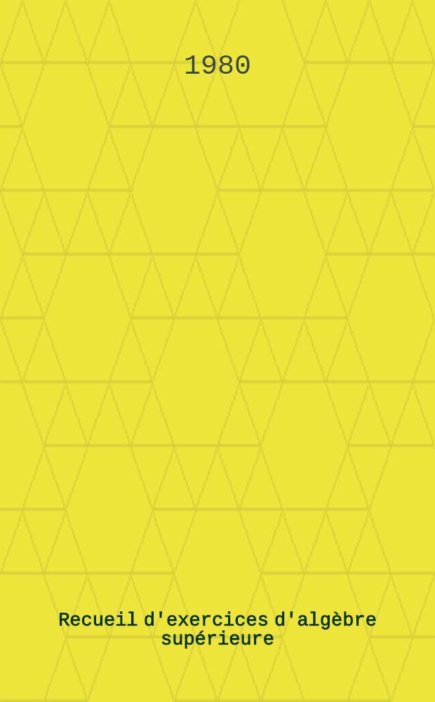 Recueil d'exercices d'alg&egrave;bre sup&eacute;rieure : Trad. du russe ...
