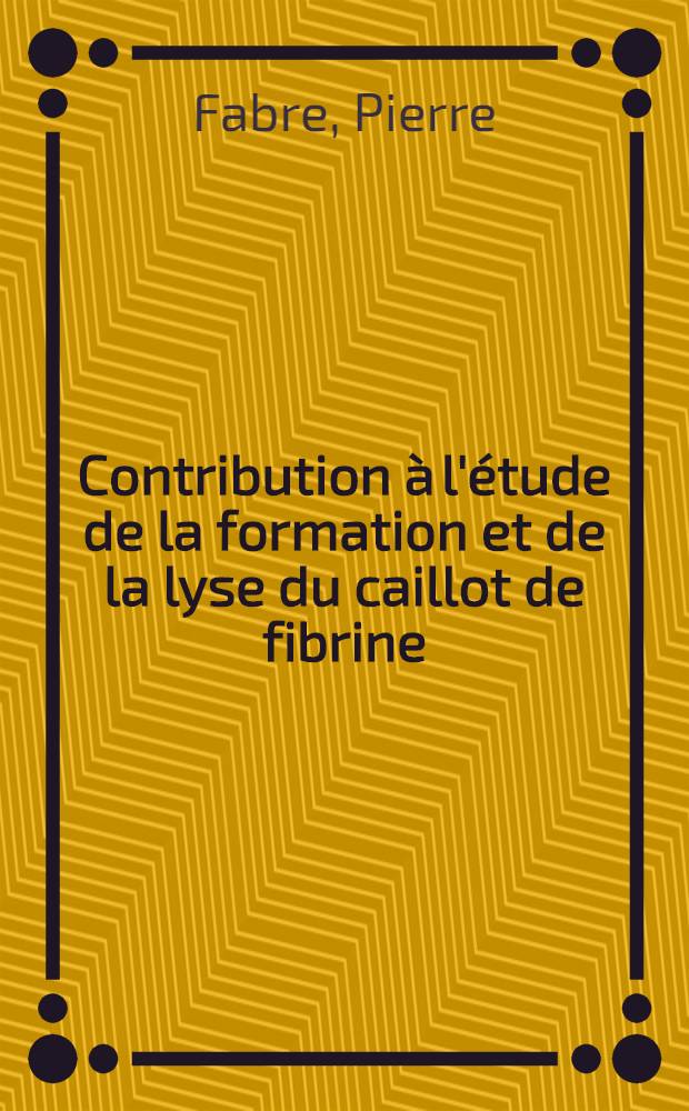 Contribution à l'étude de la formation et de la lyse du caillot de fibrine : Thèse ..