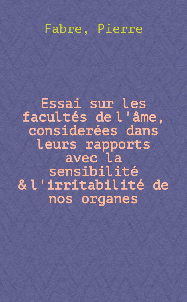 Essai sur les facultés de l'âme, considerées dans leurs rapports avec la sensibilité & l'irritabilité de nos organes