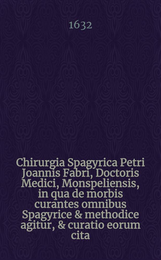 Chirurgia Spagyrica Petri Joannis Fabri, Doctoris Medici, Monspeliensis, in qua de morbis curantes omnibus Spagyrice & methodice agitur, & curatio eorum cita, tuta, & iucunda tractatur