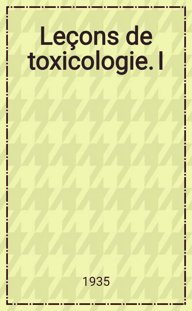 ... Leçons de toxicologie. I : Introduction à l'étude de la toxicologie