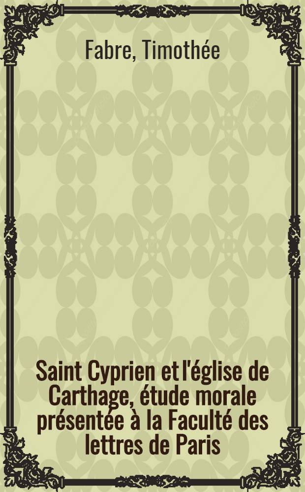 Saint Cyprien et l'église de Carthage, étude morale présentée à la Faculté des lettres de Paris