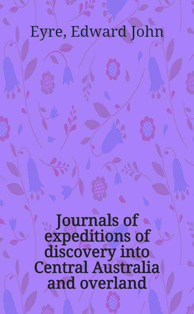 Journals of expeditions of discovery into Central Australia and overland : From Adelaide to king George's Sound in the years 1840-1 ... : Including an account of the manners and customs of the aborigines and the state of their relations with Europeans : In 2 vol. : Vol. 1-2
