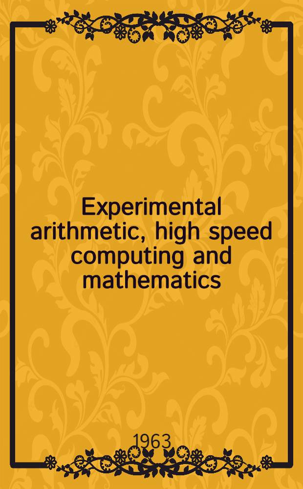 Experimental arithmetic, high speed computing and mathematics : Proceedings of the Fifteenth symposium in applied mathematics of the American mathematical soc. Held in Chicago (Ill.), Apr. 12-14, 1962 and Atlantic City (N. J.), Apr. 16-19, 1962