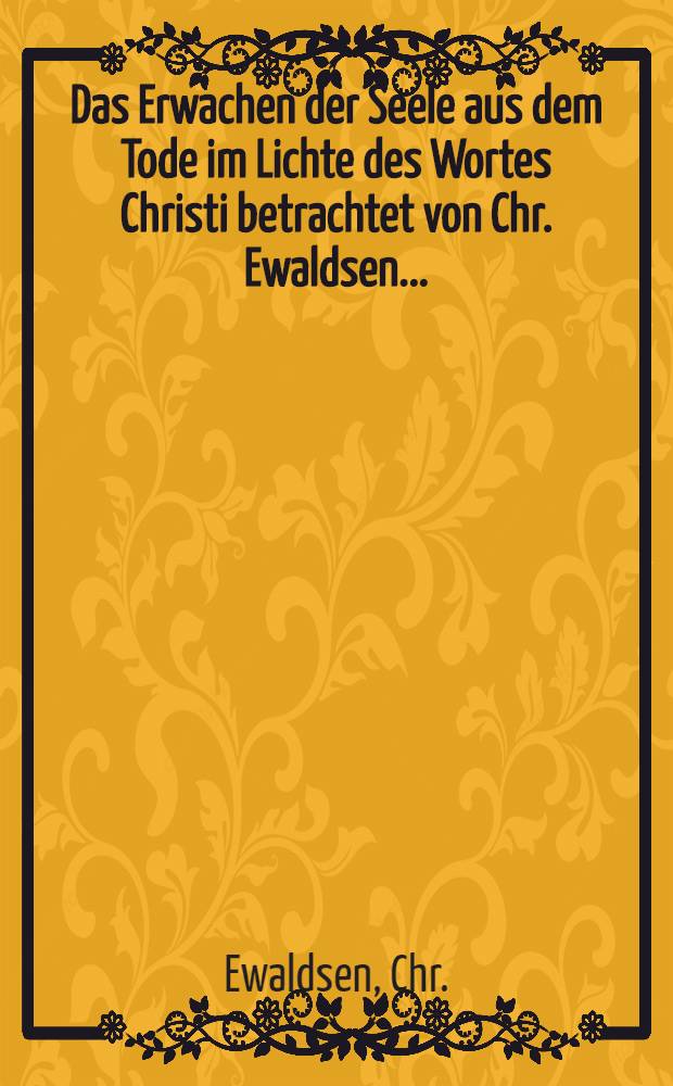 Das Erwachen der Seele aus dem Tode im Lichte des Wortes Christi betrachtet von Chr. Ewaldsen ... : Aus dem dänischen