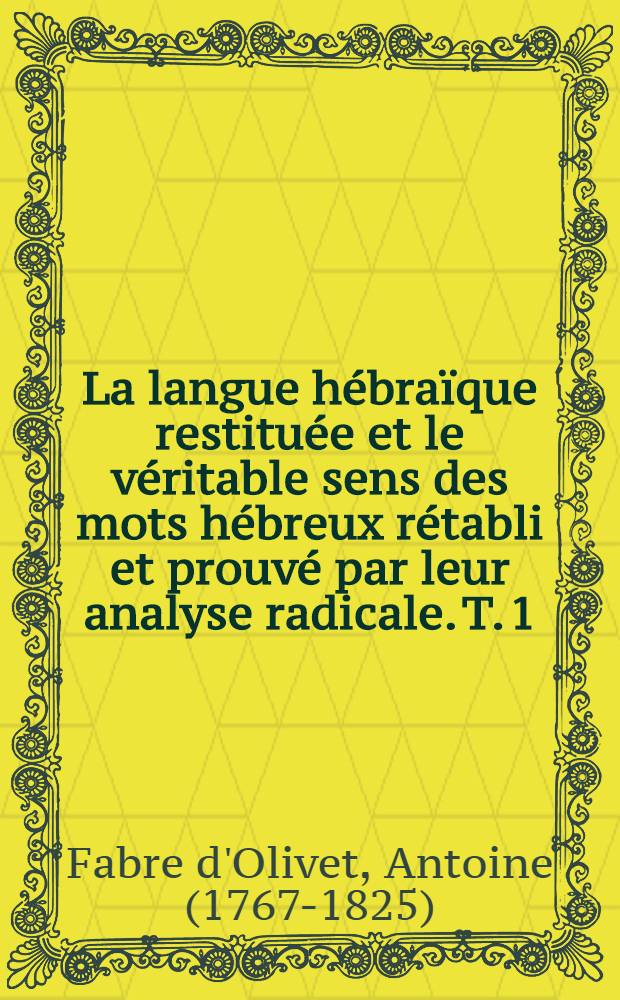 La langue hébraïque restituée et le véritable sens des mots hébreux rétabli et prouvé par leur analyse radicale. T. 1