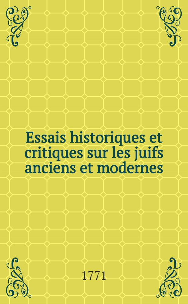 Essais historiques et critiques sur les juifs anciens et modernes; ou suppl&eacute;ment aux Moeurs des isra&eacute;lites de M. l'abb&eacute; Fleuri : Ouvrage tir&eacute; des meilleurs commentateurs protestants, & accommod&eacute; &agrave; l'usage des catholiques, pour servir &agrave; la connoissance des moeurs & du caract&egrave;re des juifs ..