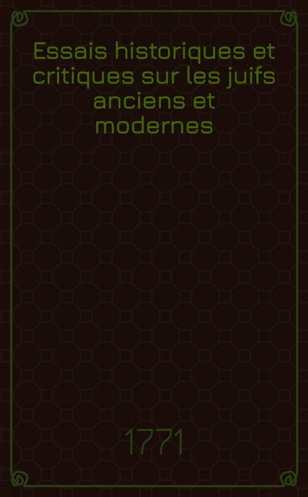Essais historiques et critiques sur les juifs anciens et modernes; ou supplément aux Moeurs des israélites de M. l'abbé Fleuri : Ouvrage tiré des meilleurs commentateurs protestants, & accommodé à l'usage des catholiques, pour servir à la connoissance des moeurs & du caractère des juifs ... P. 1 : Articles relatifs a leur histoire