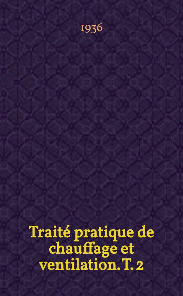 ... Traité pratique de chauffage et ventilation. T. 2 : Les matériels du chauffage, de la ventilation et du conditionnement. Étude des projets et exécution des travaux. Outillage. Textes administratifs. Exemples de calculs. Tables et abaques