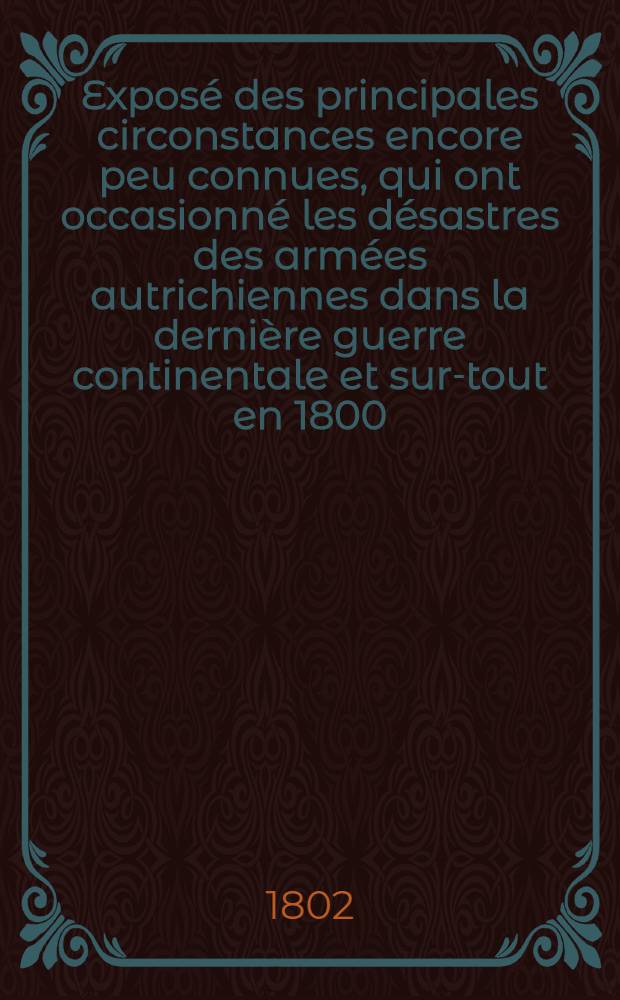 Exposé des principales circonstances encore peu connues, qui ont occasionné les désastres des armées autrichiennes dans la dernière guerre continentale et sur-tout en 1800 : Traduit de l'anglois